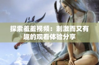 探索羞羞视频：刺激而又有趣的观看体验分享
