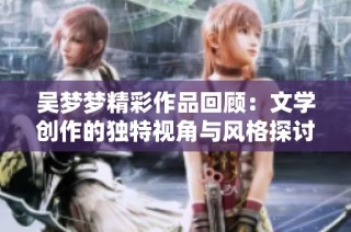 吴梦梦精彩作品回顾：文学创作的独特视角与风格探讨