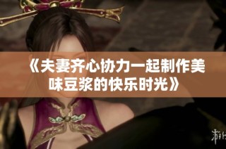 《夫妻齐心协力一起制作美味豆浆的快乐时光》