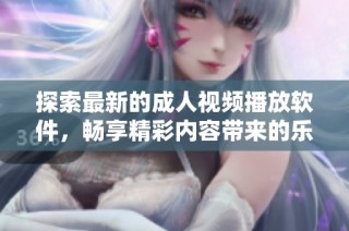 探索最新的成人视频播放软件，畅享精彩内容带来的乐趣