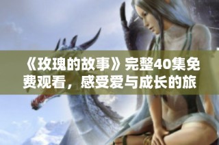 《玫瑰的故事》完整40集免费观看，感受爱与成长的旅程