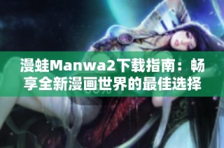 漫蛙Manwa2下载指南：畅享全新漫画世界的最佳选择与技巧