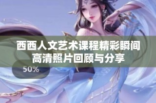 西西人文艺术课程精彩瞬间高清照片回顾与分享