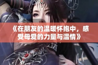《在朋友的温暖怀抱中，感受母爱的力量与温情》