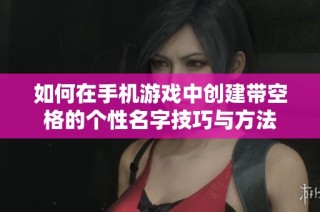 如何在手机游戏中创建带空格的个性名字技巧与方法