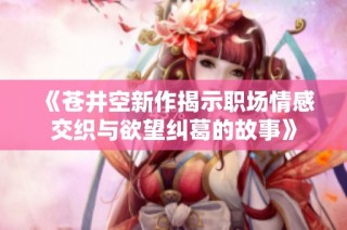 《苍井空新作揭示职场情感交织与欲望纠葛的故事》