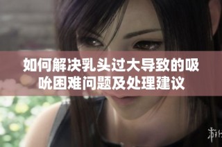 如何解决乳头过大导致的吸吮困难问题及处理建议