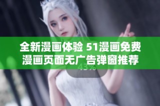 全新漫画体验 51漫画免费漫画页面无广告弹窗推荐