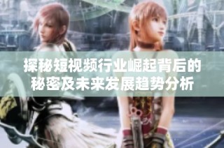 探秘短视频行业崛起背后的秘密及未来发展趋势分析