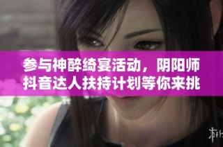 参与神醉绮宴活动，阴阳师抖音达人扶持计划等你来挑战，赢取丰厚奖励！