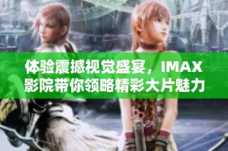 体验震撼视觉盛宴，IMAX影院带你领略精彩大片魅力