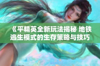 《平精英全新玩法揭秘 地铁逃生模式的生存策略与技巧》
