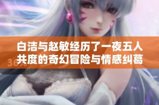 白洁与赵敏经历了一夜五人共度的奇幻冒险与情感纠葛