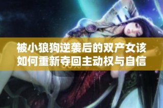 被小狼狗逆袭后的双产女该如何重新夺回主动权与自信生活