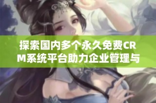 探索国内多个永久免费CRM系统平台助力企业管理与发展