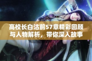 高校长白沽前57章精彩回顾与人物解析，带你深入故事世界 