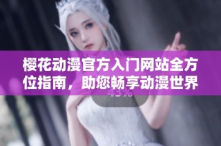 樱花动漫官方入门网站全方位指南，助您畅享动漫世界乐趣