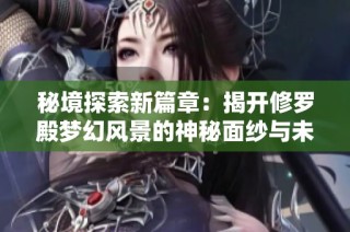 秘境探索新篇章：揭开修罗殿梦幻风景的神秘面纱与未知天地的奇妙冒险