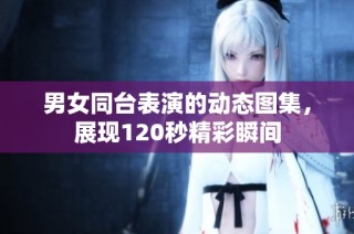 男女同台表演的动态图集，展现120秒精彩瞬间