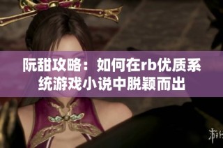 阮甜攻略：如何在rb优质系统游戏小说中脱颖而出