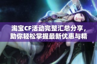 淘宝CF活动完整汇总分享，助你轻松掌握最新优惠与精彩活动信息