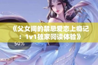 《父女间的禁忌爱恋上瘾记：1v1独家阅读体验》
