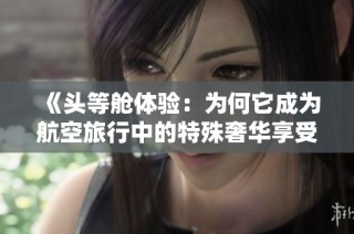 《头等舱体验：为何它成为航空旅行中的特殊奢华享受》