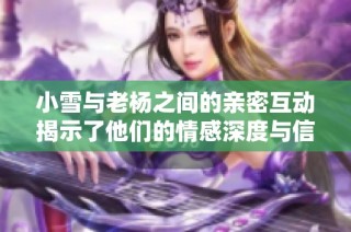 小雪与老杨之间的亲密互动揭示了他们的情感深度与信任关系