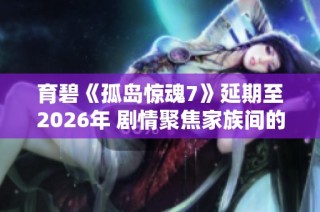 育碧《孤岛惊魂7》延期至2026年 剧情聚焦家族间的权力斗争