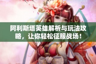 阿利斯塔英雄解析与玩法攻略，让你轻松征服战场！