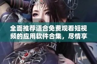 全面推荐适合免费观看短视频的应用软件合集，尽情享受精彩视频内容