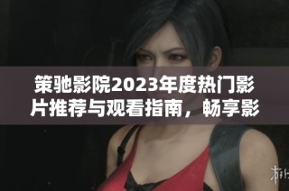策驰影院2023年度热门影片推荐与观看指南，畅享影院精彩体验