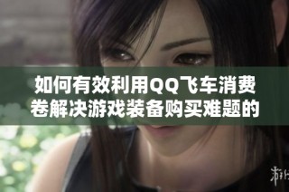 如何有效利用QQ飞车消费卷解决游戏装备购买难题的全面指南