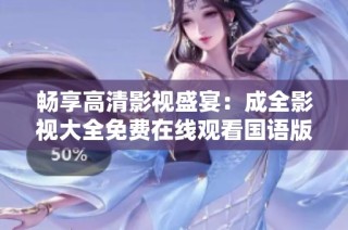 畅享高清影视盛宴：成全影视大全免费在线观看国语版