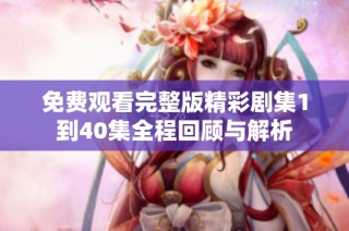 免费观看完整版精彩剧集1到40集全程回顾与解析