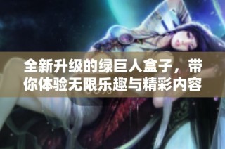 全新升级的绿巨人盒子，带你体验无限乐趣与精彩内容