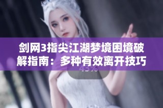 剑网3指尖江湖梦境困境破解指南：多种有效离开技巧详解与应用