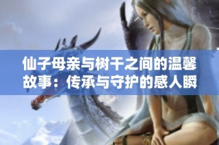 仙子母亲与树干之间的温馨故事：传承与守护的感人瞬间
