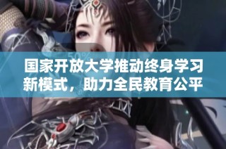 国家开放大学推动终身学习新模式，助力全民教育公平发展