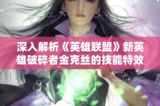 深入解析《英雄联盟》新英雄破碎者金克丝的技能特效与引人入胜的故事背景