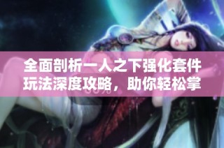 全面剖析一人之下强化套件玩法深度攻略，助你轻松掌握游戏技巧与攻略策略