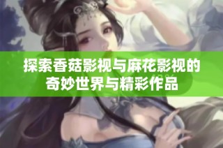 探索香菇影视与麻花影视的奇妙世界与精彩作品