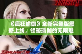 《疯狂瑜伽》全新完整版震撼上线，领略瑜伽的无限魅力与挑战