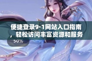 便捷登录9·1网站入口指南，轻松访问丰富资源和服务