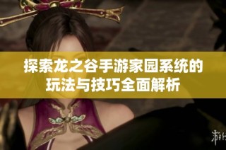 探索龙之谷手游家园系统的玩法与技巧全面解析