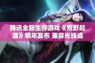 腾讯全新生存游戏《荒野起源》明年发布 兼容光线追踪与DLSS技术