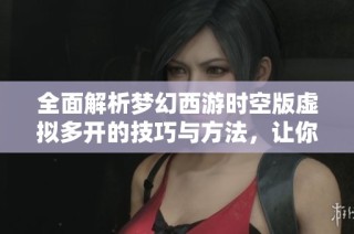 全面解析梦幻西游时空版虚拟多开的技巧与方法，让你享受多样化游戏乐趣