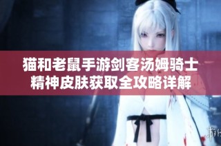 猫和老鼠手游剑客汤姆骑士精神皮肤获取全攻略详解