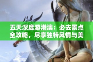 五天深度游港澳：必去景点全攻略，尽享独特风情与美食体验