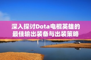 深入探讨Dota电棍英雄的最佳输出装备与出装策略